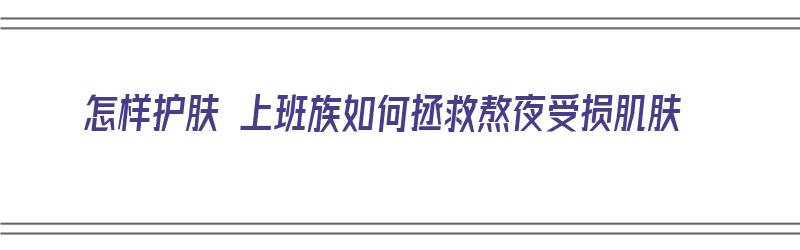 怎样护肤 上班族如何拯救熬夜受损肌肤（熬夜上班怎么保养皮肤）