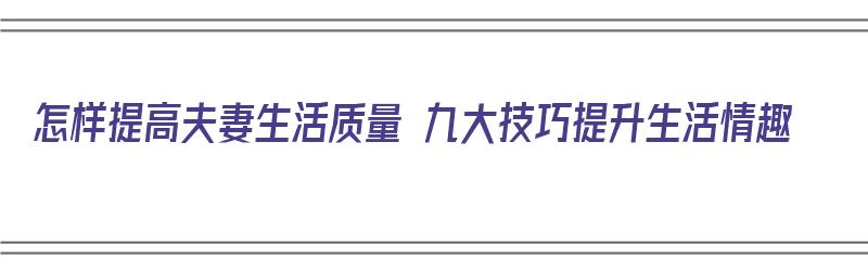 怎样提高夫妻生活质量 九大技巧提升生活情趣