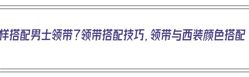 怎样搭配男士领带？领带搭配技巧，领带与西装颜色搭配（男士领带搭配原则）