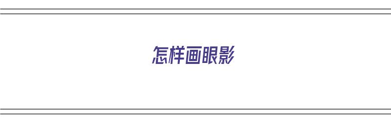 怎样画眼影（怎样画眼影视频初学者视频）