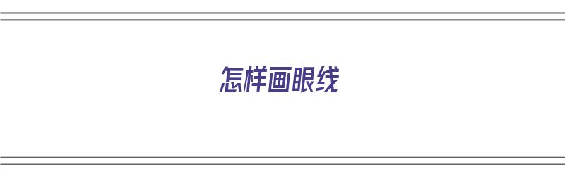 怎样画眼线（怎样画眼线视频初学者）