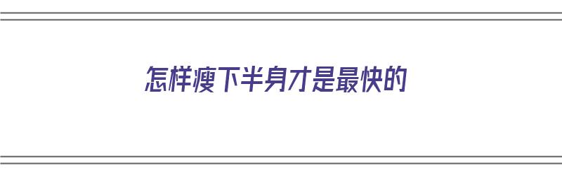 怎样瘦下半身才是最快的（怎样瘦下半身才是最快的方法）