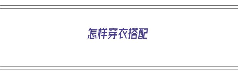 怎样穿衣搭配（怎样穿衣搭配才好看）