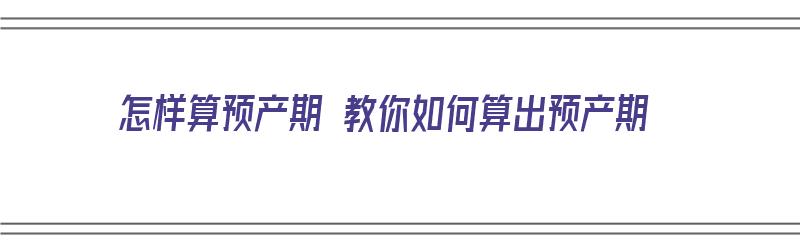 怎样算预产期 教你如何算出预产期（怎么算预产期呢?）