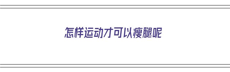 怎样运动才可以瘦腿呢（怎样运动才可以瘦腿呢女生）