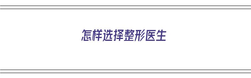 怎样选择整形医生（怎样选择整形医生呢）