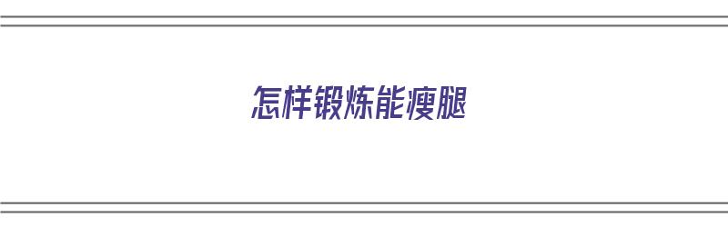 怎样锻炼能瘦腿（怎样锻炼能瘦腿上的赘肉）