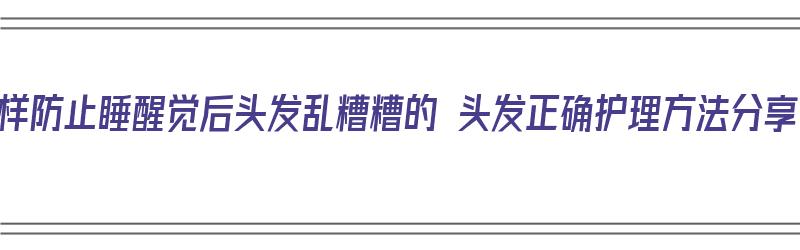 怎样防止睡醒觉后头发乱糟糟的 头发正确护理方法分享（怎样防止睡觉醒来头发乱的和鸡窝一样?）