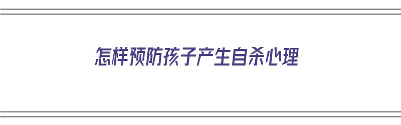 怎样预防孩子产生自杀心理（如何预防孩子）