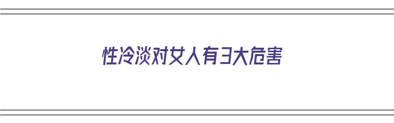 性冷淡对女人有3大危害（性冷淡对女人有3大危害吗）