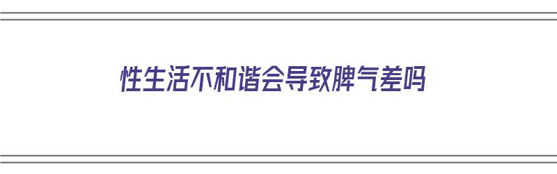 性生活不和谐会导致脾气差吗（性生活不和谐会导致脾气差吗女生）