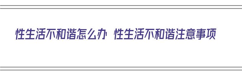 性生活不和谐怎么办 性生活不和谐注意事项