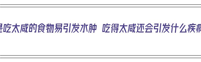 总是吃太咸的食物易引发水肿 吃得太咸还会引发什么疾病（吃的太咸容易水肿吗）