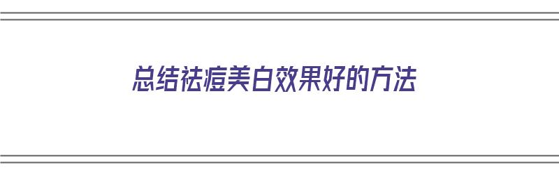 总结祛痘美白效果好的方法（总结祛痘美白效果好的方法有哪些）