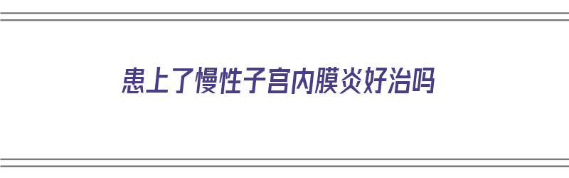 患上了慢性子宫内膜炎好治吗（慢性子宫内膜炎好治疗吗?）