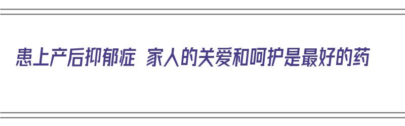 患上产后抑郁症 家人的关爱和呵护是最好的药（产后抑郁的家人的重要性）