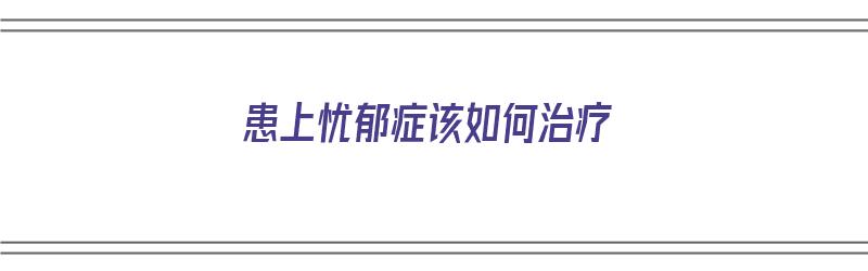 患上忧郁症该如何治疗（患上忧郁症该如何治疗呢）