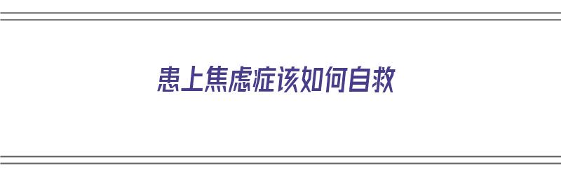 患上焦虑症该如何自救（患上焦虑症该如何自救呢）