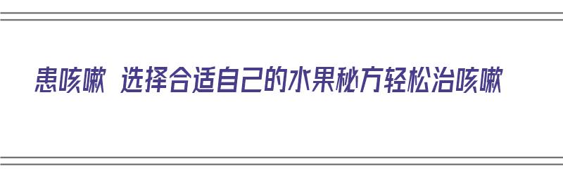 患咳嗽 选择合适自己的水果秘方轻松治咳嗽（治咳嗽的水果做法）