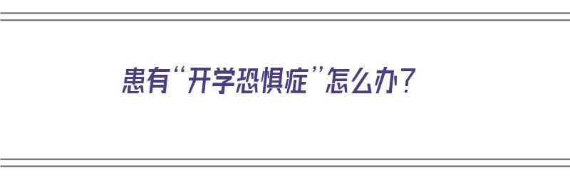 患有“开学恐惧症”怎么办？（拥有开学恐惧症怎么办?）