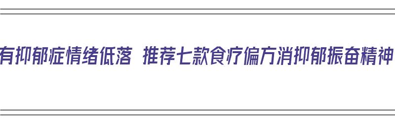 患有抑郁症情绪低落 推荐七款食疗偏方消抑郁振奋精神（抑郁食疗小偏方）