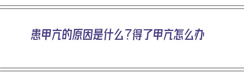 患甲亢的原因是什么？得了甲亢怎么办（患甲亢的原因是什么?得了甲亢怎么办呢）