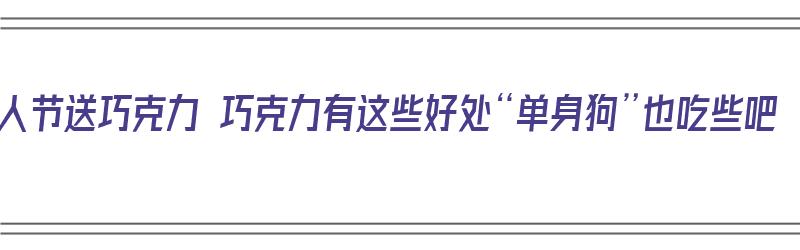 情人节送巧克力 巧克力有这些好处“单身狗”也吃些吧（情人节送巧克力有什么意义）