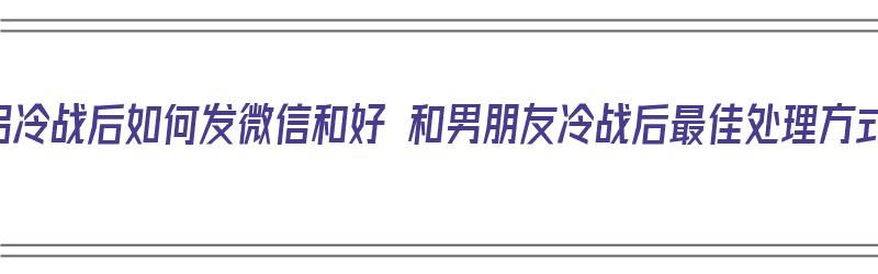 情侣冷战后如何发微信和好 和男朋友冷战后最佳处理方式（冷战情侣怎么发信息）