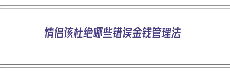 情侣该杜绝哪些错误金钱管理法（情侣如何处理金钱关系）