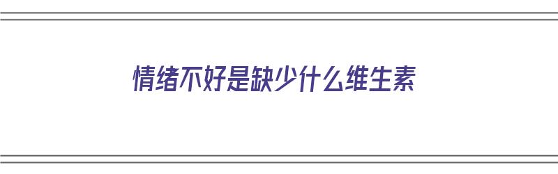 情绪不好是缺少什么维生素（情绪不好是缺少什么维生素呢）