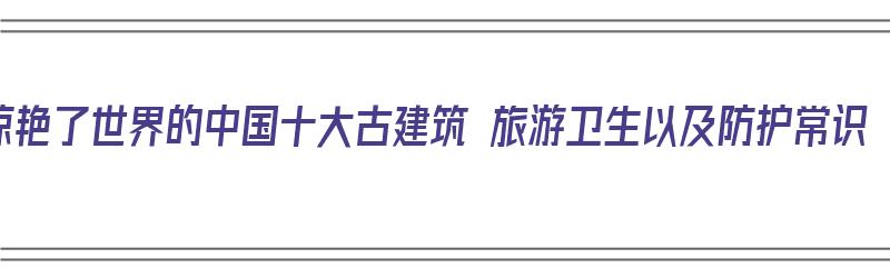 惊艳了世界的中国十大古建筑 旅游卫生以及防护常识（中国古建筑旅游景观）