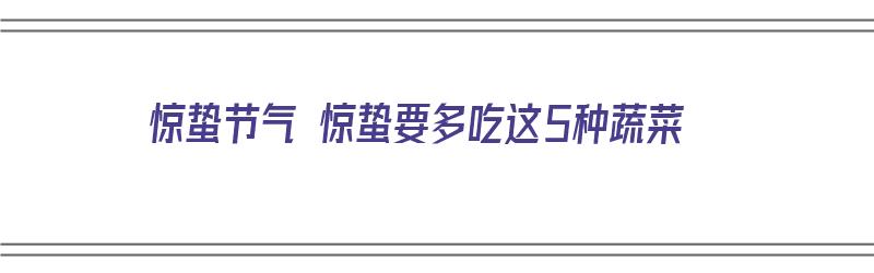 惊蛰节气 惊蛰要多吃这5种蔬菜（惊蛰节气 惊蛰要多吃这5种蔬菜吗）