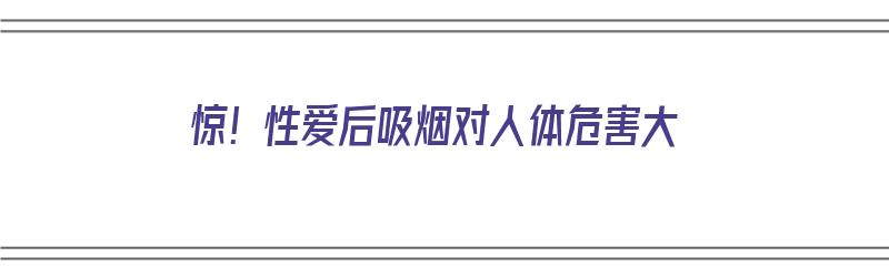 惊！性爱后吸烟对人体危害大（性生活后抽烟喝酒影响怀孕吗）