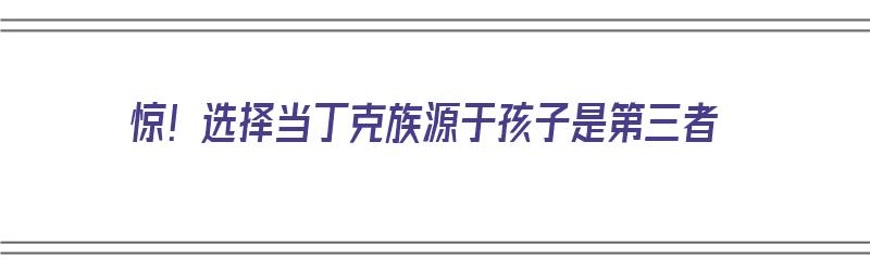 惊！选择当丁克族源于孩子是第三者（丁克族后悔吗）