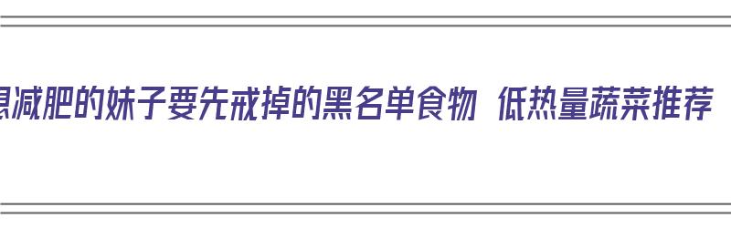 想减肥的妹子要先戒掉的黑名单食物 低热量蔬菜推荐（适合减肥吃的低热量蔬菜）