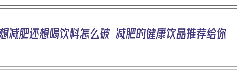 想减肥还想喝饮料怎么破 减肥的健康饮品推荐给你（减肥想喝饮料有什么推荐）