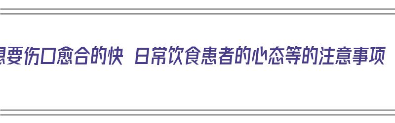 想要伤口愈合的快 日常饮食患者的心态等的注意事项（伤口愈合快的饮食方法）