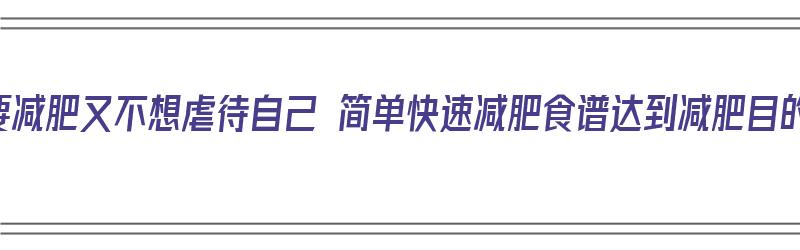 想要减肥又不想虐待自己 简单快速减肥食谱达到减肥目的（快速有效减肥食谱）