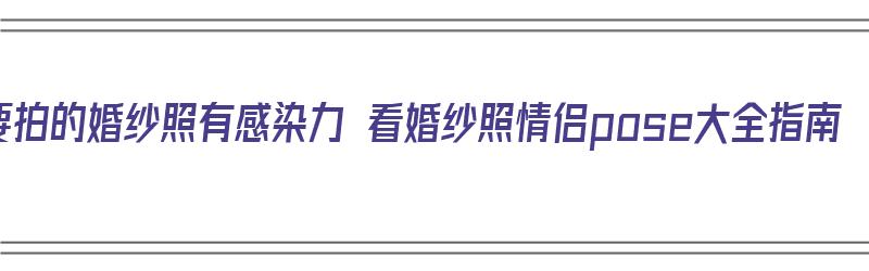 想要拍的婚纱照有感染力 看婚纱照情侣pose大全指南（情侣婚纱照姿势大全）