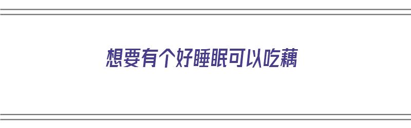 想要有个好睡眠可以吃藕（失眠吃莲藕）