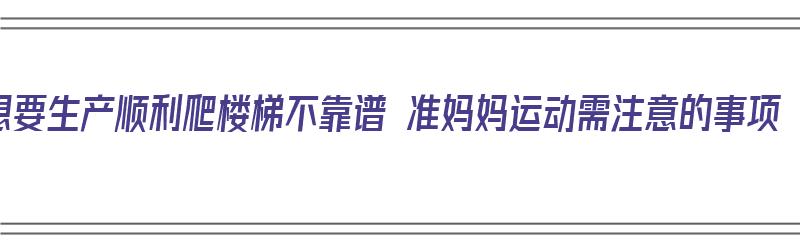 想要生产顺利爬楼梯不靠谱 准妈妈运动需注意的事项（生产时爬楼梯有助于生产吗）