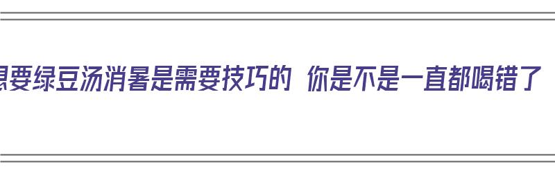 想要绿豆汤消暑是需要技巧的 你是不是一直都喝错了（绿豆汤怎么煮消暑）