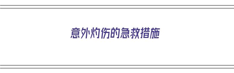 意外灼伤的急救措施（意外灼伤的急救措施有哪些）