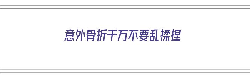 意外骨折千万不要乱揉捏