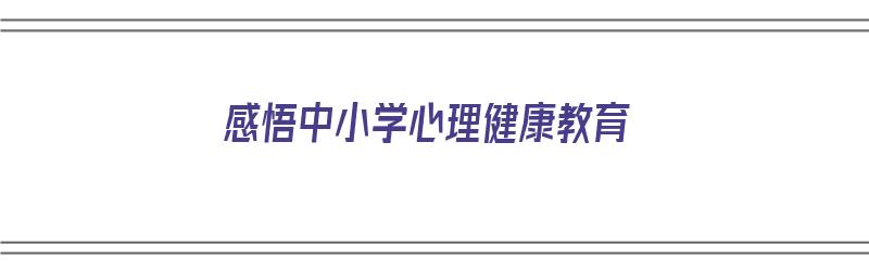 感悟中小学心理健康教育（感悟中小学心理健康教育心得体会）