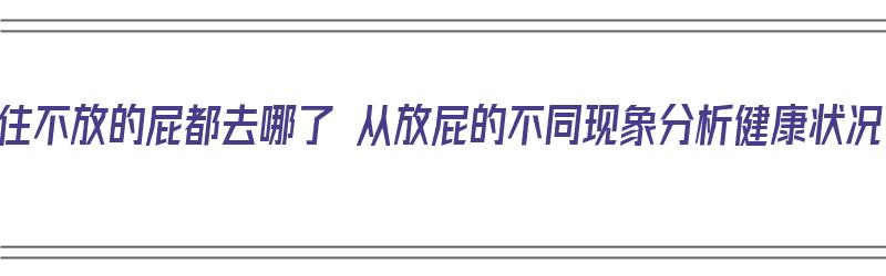 憋住不放的屁都去哪了 从放屁的不同现象分析健康状况（憋住不放的屁都去了哪里）