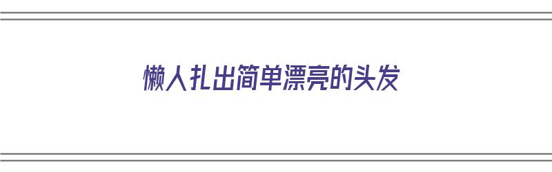 懒人扎出简单漂亮的头发（懒人扎出简单漂亮的头发怎么扎）