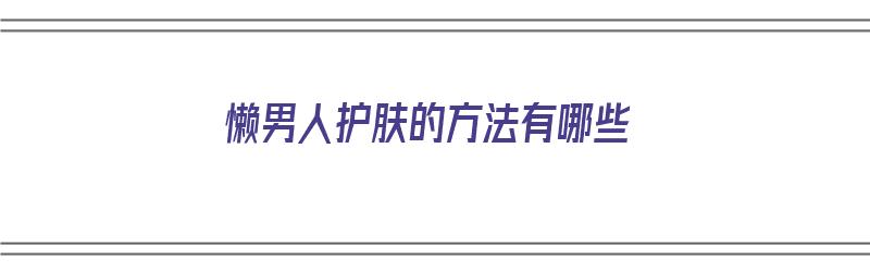 懒男人护肤的方法有哪些（懒男人护肤的方法有哪些呢）