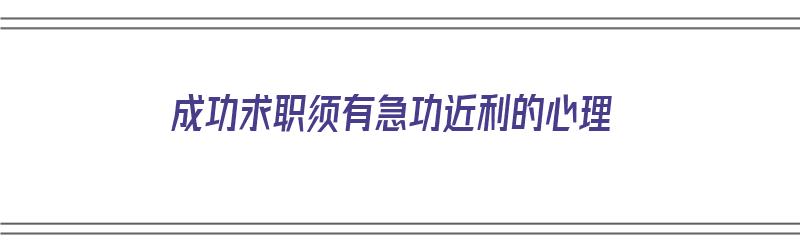 成功求职须有急功近利的心理（成功求职的条件）