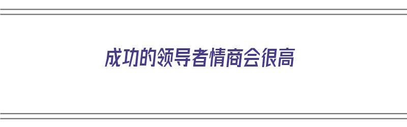 成功的领导者情商会很高（成功的领导者情商会很高吗）